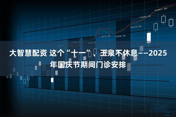 大智慧配资 这个“十一”、玉泉不休息——2025年国庆节期间门诊安排