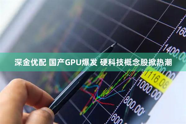 深金优配 国产GPU爆发 硬科技概念股掀热潮