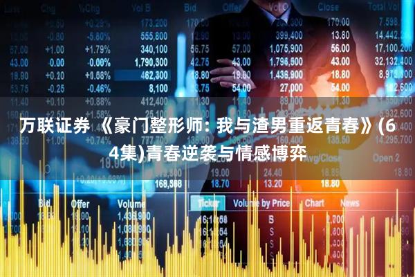 万联证券 《豪门整形师: 我与渣男重返青春》(64集)青春逆袭与情感博弈