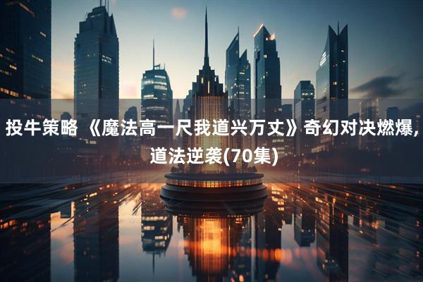 投牛策略 《魔法高一尺我道兴万丈》奇幻对决燃爆, 道法逆袭(70集)