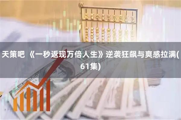 天策吧 《一秒返现万倍人生》逆袭狂飙与爽感拉满(61集)