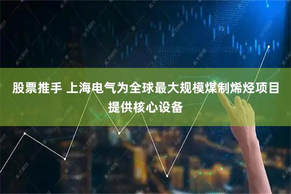 股票推手 上海电气为全球最大规模煤制烯烃项目提供核心设备