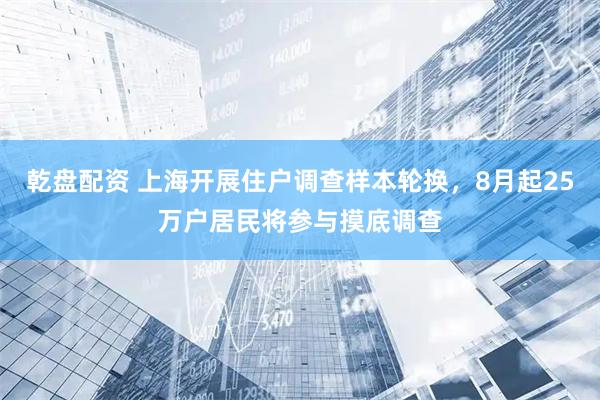乾盘配资 上海开展住户调查样本轮换，8月起25万户居民将参与摸底调查