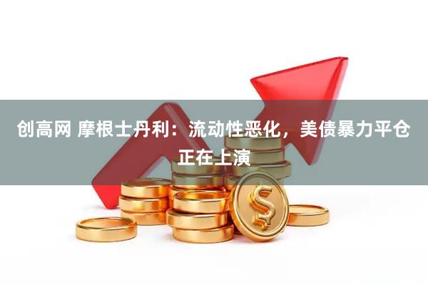 创高网 摩根士丹利：流动性恶化，美债暴力平仓正在上演