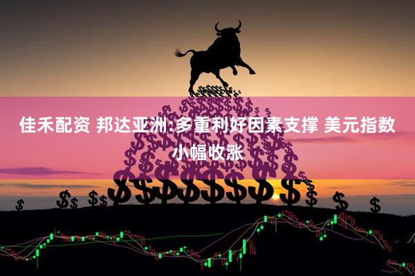 佳禾配资 邦达亚洲:多重利好因素支撑 美元指数小幅收涨