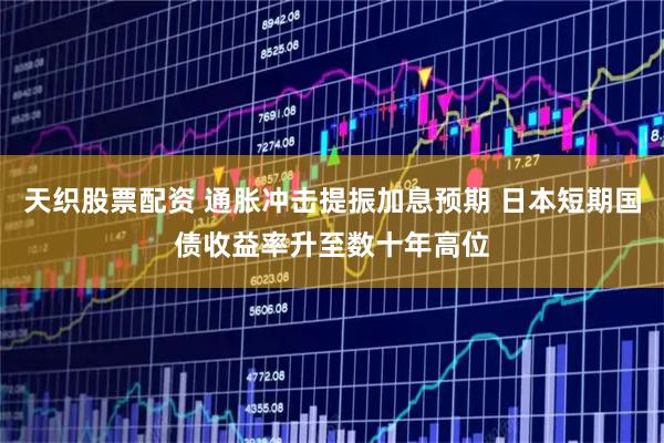 天织股票配资 通胀冲击提振加息预期 日本短期国债收益率升至数十年高位
