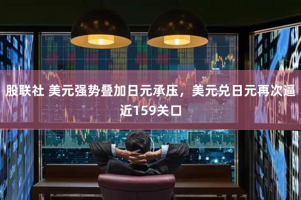 股联社 美元强势叠加日元承压，美元兑日元再次逼近159关口