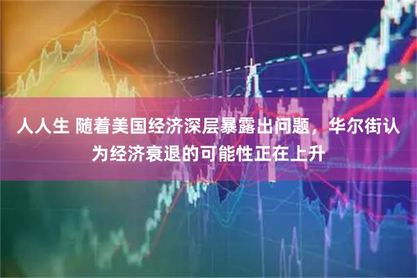 人人生 随着美国经济深层暴露出问题，华尔街认为经济衰退的可能性正在上升
