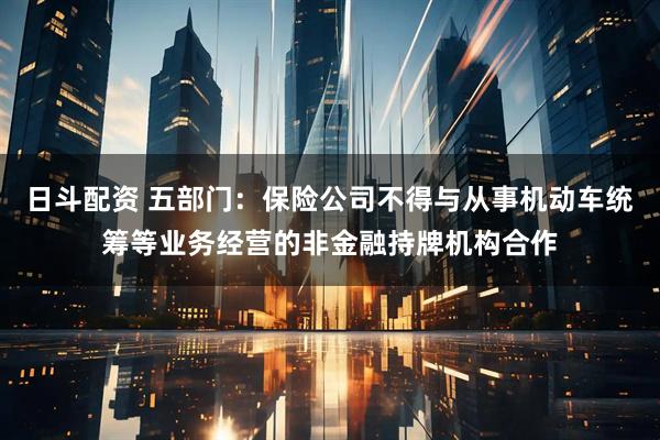 日斗配资 五部门：保险公司不得与从事机动车统筹等业务经营的非金融持牌机构合作