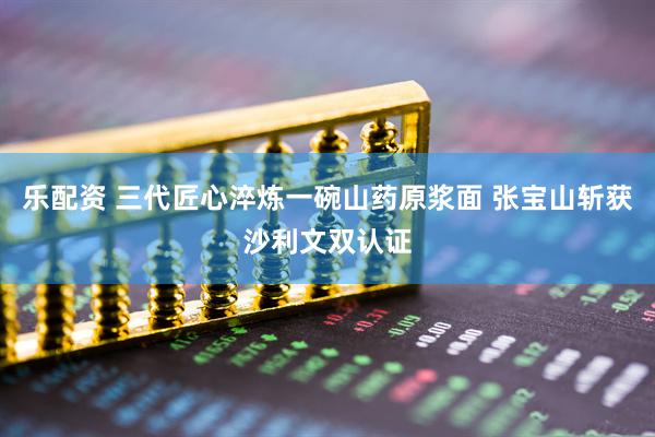 乐配资 三代匠心淬炼一碗山药原浆面 张宝山斩获沙利文双认证