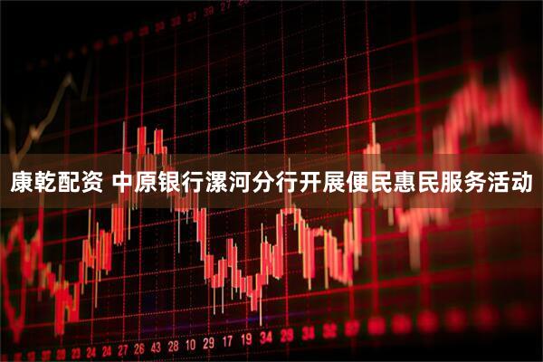 康乾配资 中原银行漯河分行开展便民惠民服务活动