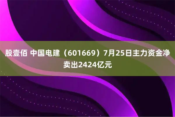 股壹佰 中国电建（601669）7月25日主力资金净卖出2424亿元