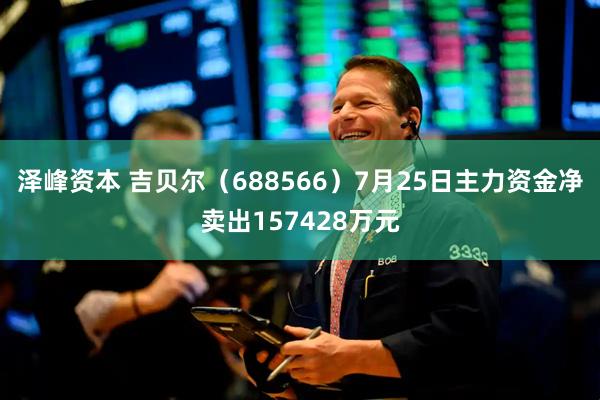 泽峰资本 吉贝尔（688566）7月25日主力资金净卖出157428万元