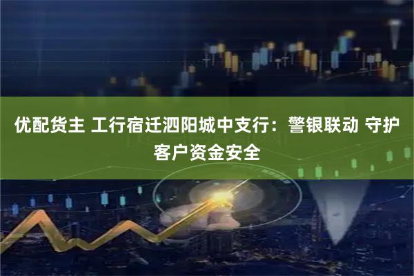优配货主 工行宿迁泗阳城中支行：警银联动 守护客户资金安全
