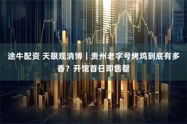 途牛配资 天眼观消博｜贵州老字号烤鸡到底有多香？开馆首日即售罄