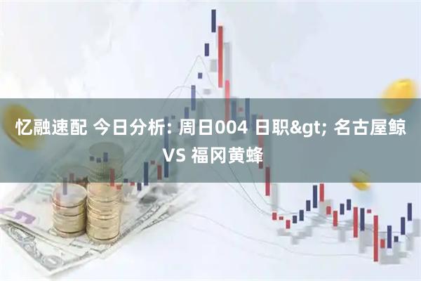 忆融速配 今日分析: 周日004 日职> 名古屋鲸 VS 福冈黄蜂
