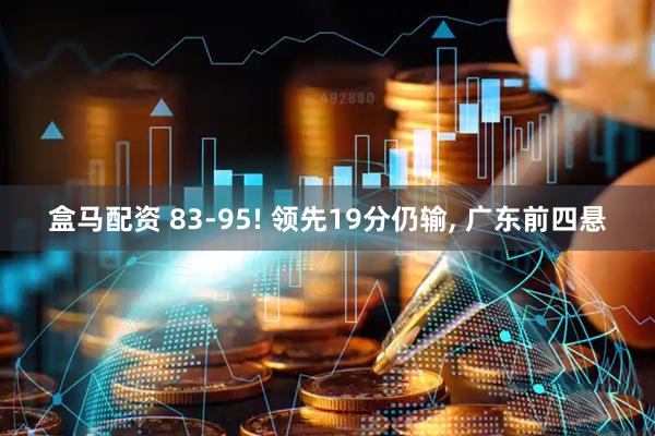 盒马配资 83-95! 领先19分仍输, 广东前四悬