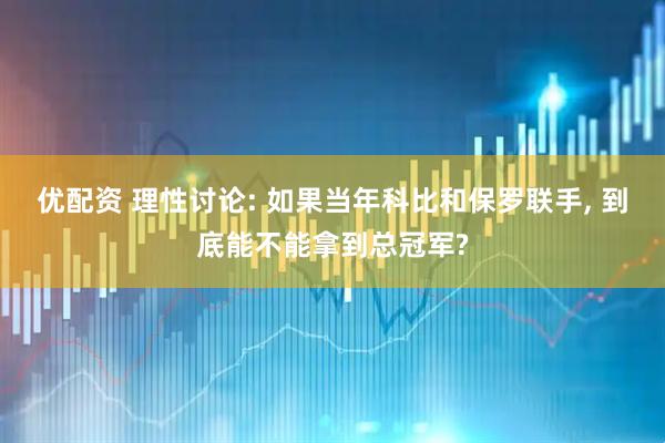 优配资 理性讨论: 如果当年科比和保罗联手, 到底能不能拿到总冠军?