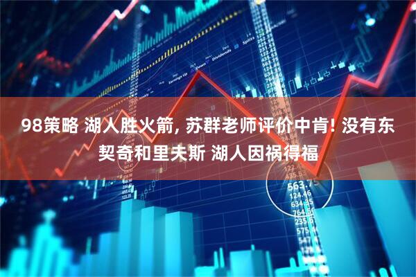98策略 湖人胜火箭, 苏群老师评价中肯! 没有东契奇和里夫斯 湖人因祸得福