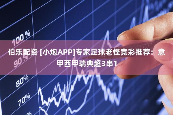 伯乐配资 [小炮APP]专家足球老怪竞彩推荐：意甲西甲瑞典超3串1