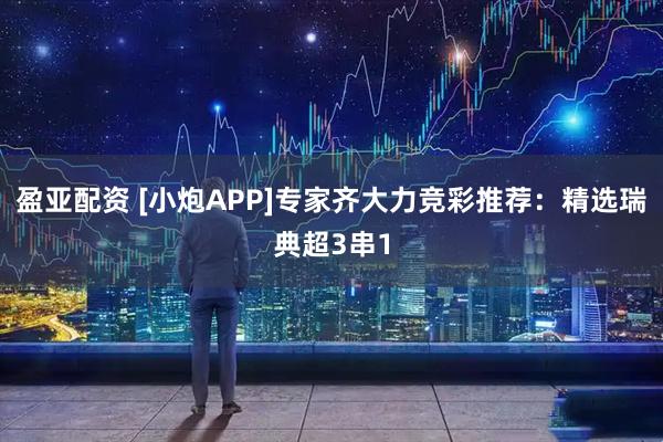 盈亚配资 [小炮APP]专家齐大力竞彩推荐：精选瑞典超3串1