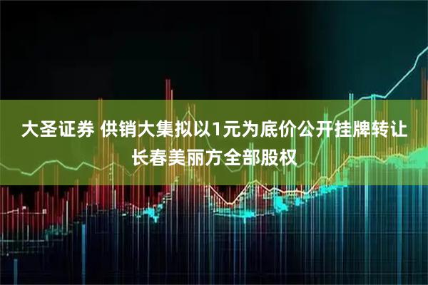 大圣证券 供销大集拟以1元为底价公开挂牌转让长春美丽方全部股权