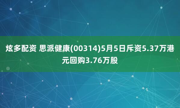 炫多配资 思派健康(00314)5月5日斥资5.37万港元回购3.76万股