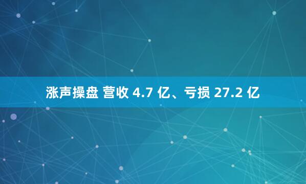 涨声操盘 营收 4.7 亿、亏损 27.2 亿