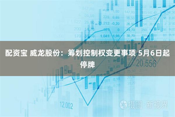 配资宝 威龙股份：筹划控制权变更事项 5月6日起停牌