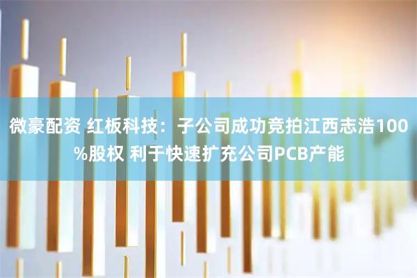 微豪配资 红板科技：子公司成功竞拍江西志浩100%股权 利于快速扩充公司PCB产能