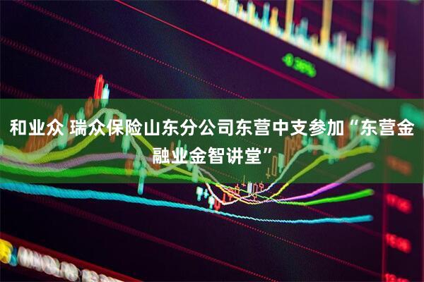 和业众 瑞众保险山东分公司东营中支参加“东营金融业金智讲堂”