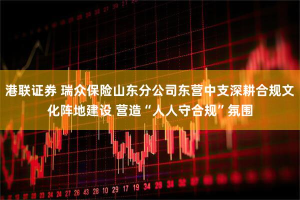 港联证券 瑞众保险山东分公司东营中支深耕合规文化阵地建设 营造“人人守合规”氛围
