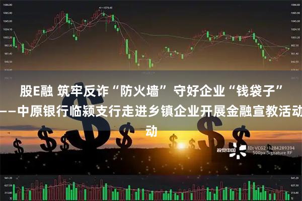 股E融 筑牢反诈“防火墙” 守好企业“钱袋子”——中原银行临颍支行走进乡镇企业开展金融宣教活动