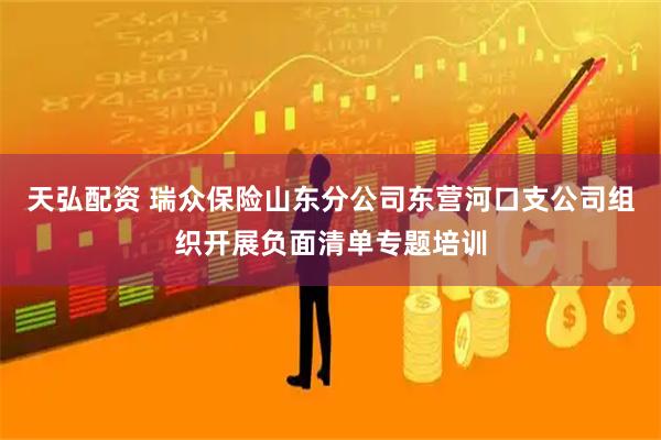 天弘配资 瑞众保险山东分公司东营河口支公司组织开展负面清单专题培训