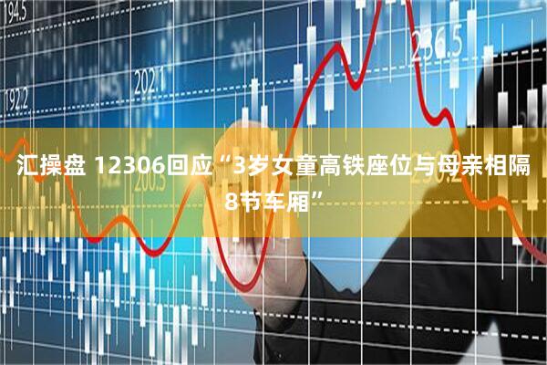 汇操盘 12306回应“3岁女童高铁座位与母亲相隔8节车厢”