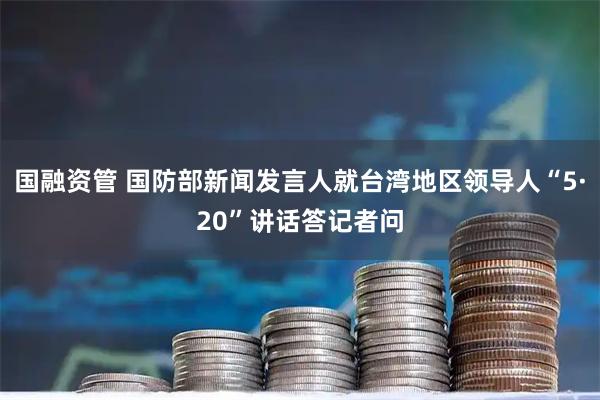 国融资管 国防部新闻发言人就台湾地区领导人“5·20”讲话答记者问