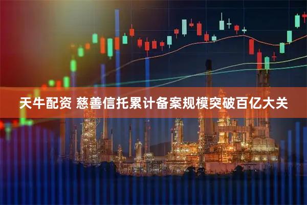 天牛配资 慈善信托累计备案规模突破百亿大关