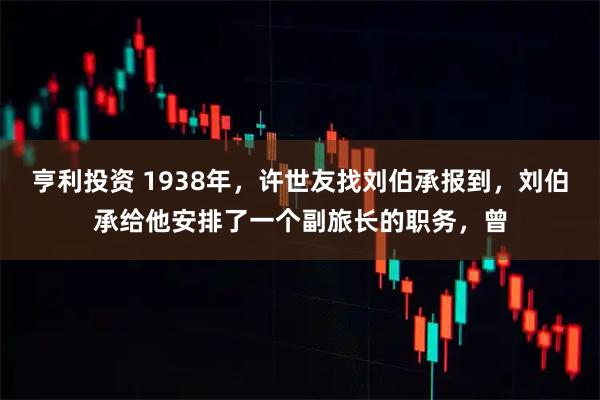 亨利投资 1938年，许世友找刘伯承报到，刘伯承给他安排了一个副旅长的职务，曾