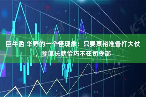 巨牛盈 华野的一个怪现象：只要粟裕准备打大仗，参谋长就恰巧不在司令部