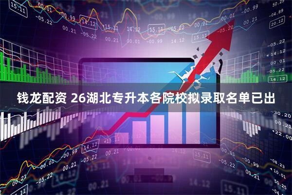 钱龙配资 26湖北专升本各院校拟录取名单已出