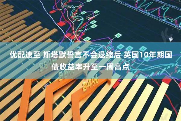 优配速至 斯塔默誓言不会退缩后 英国10年期国债收益率升至一周高点