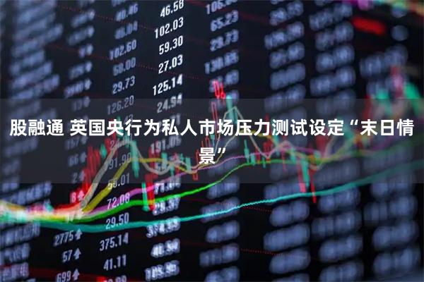 股融通 英国央行为私人市场压力测试设定“末日情景”