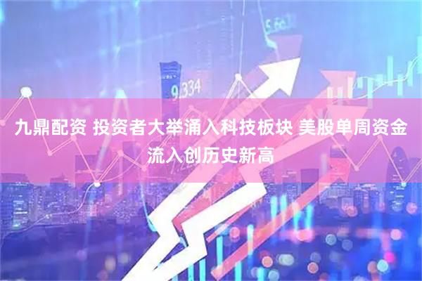 九鼎配资 投资者大举涌入科技板块 美股单周资金流入创历史新高