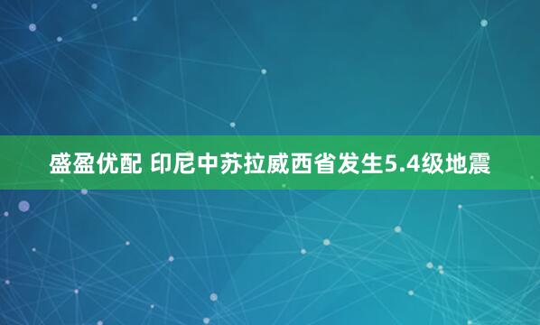 盛盈优配 印尼中苏拉威西省发生5.4级地震