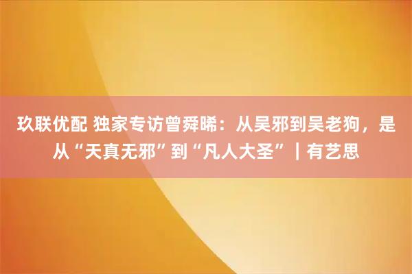 玖联优配 独家专访曾舜晞：从吴邪到吴老狗，是从“天真无邪”到“凡人大圣”｜有艺思