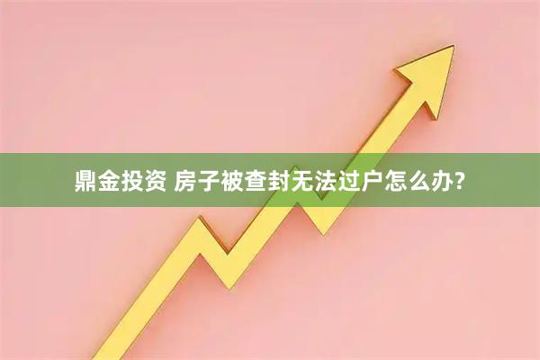 鼎金投资 房子被查封无法过户怎么办?