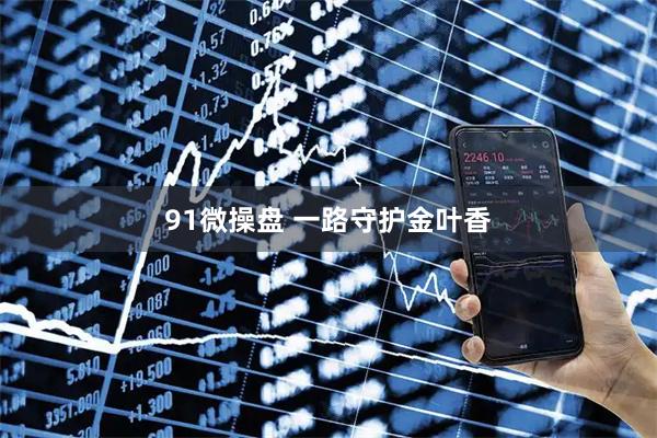 91微操盘 一路守护金叶香