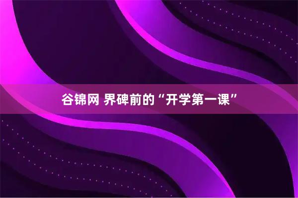 谷锦网 界碑前的“开学第一课”